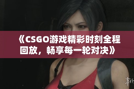 《CSGO游戏精彩时刻全程回放，畅享每一轮对决》