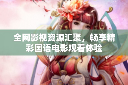 全网影视资源汇聚，畅享精彩国语电影观看体验