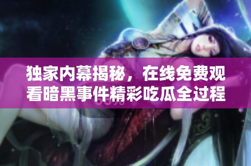 独家内幕揭秘，在线免费观看暗黑事件精彩吃瓜全过程