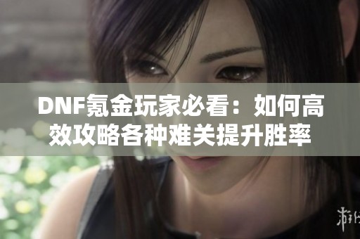 DNF氪金玩家必看：如何高效攻略各种难关提升胜率