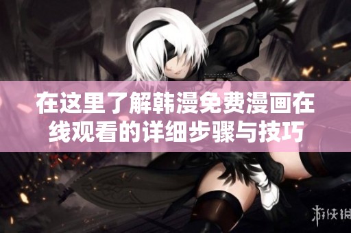 在这里了解韩漫免费漫画在线观看的详细步骤与技巧