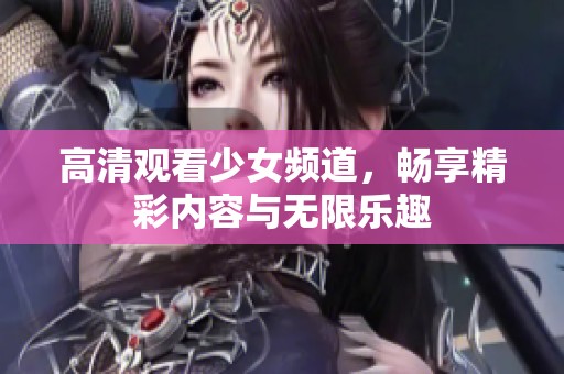 高清观看少女频道，畅享精彩内容与无限乐趣