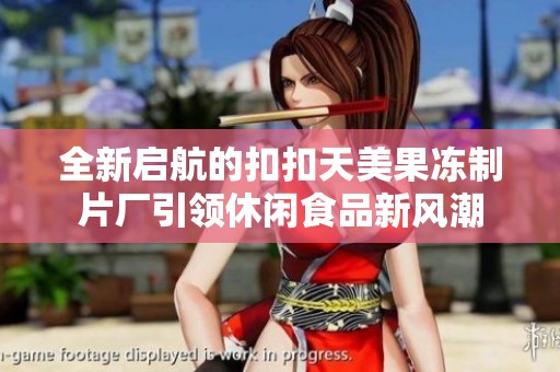 全新启航的扣扣天美果冻制片厂引领休闲食品新风潮