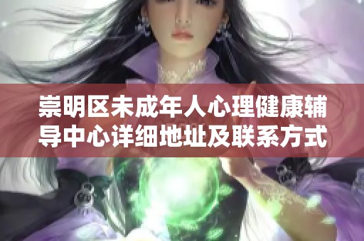 崇明区未成年人心理健康辅导中心详细地址及联系方式一览
