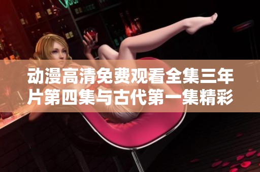 动漫高清免费观看全集三年片第四集与古代第一集精彩回顾