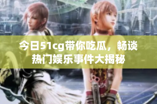 今日51cg带你吃瓜，畅谈热门娱乐事件大揭秘