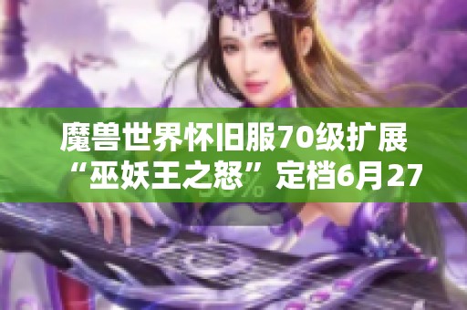魔兽世界怀旧服70级扩展“巫妖王之怒”定档6月27日正式上线