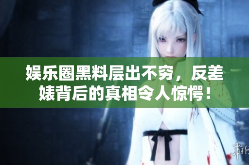 娱乐圈黑料层出不穷，反差婊背后的真相令人惊愕！