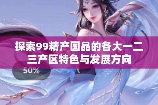 探索99精产国品的各大一二三产区特色与发展方向