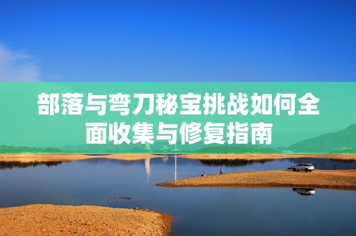 部落与弯刀秘宝挑战如何全面收集与修复指南