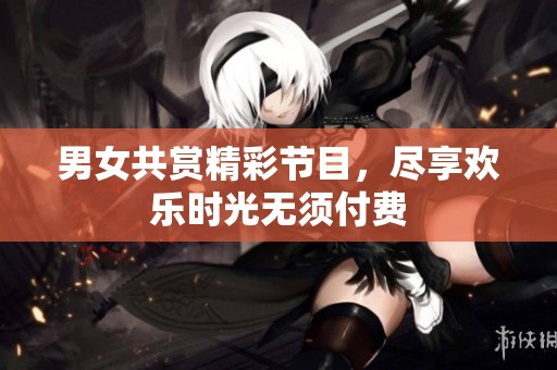 男女共赏精彩节目，尽享欢乐时光无须付费