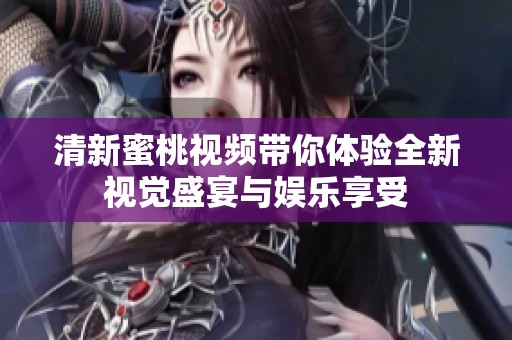 清新蜜桃视频带你体验全新视觉盛宴与娱乐享受
