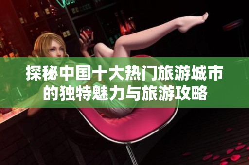 探秘中国十大热门旅游城市的独特魅力与旅游攻略