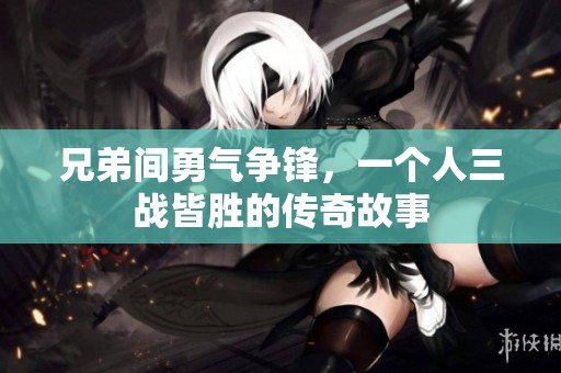兄弟间勇气争锋，一个人三战皆胜的传奇故事