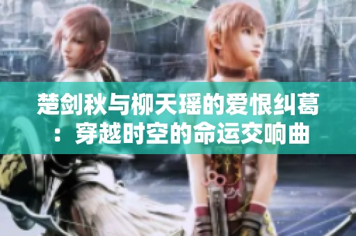 楚剑秋与柳天瑶的爱恨纠葛：穿越时空的命运交响曲