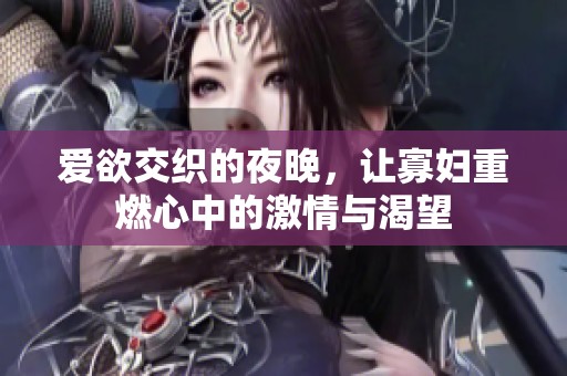 爱欲交织的夜晚，让寡妇重燃心中的激情与渴望