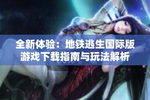 全新体验：地铁逃生国际版游戏下载指南与玩法解析