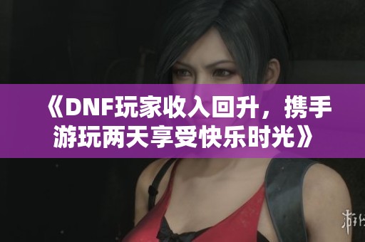 《DNF玩家收入回升，携手游玩两天享受快乐时光》