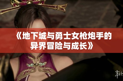 《地下城与勇士女枪炮手的异界冒险与成长》