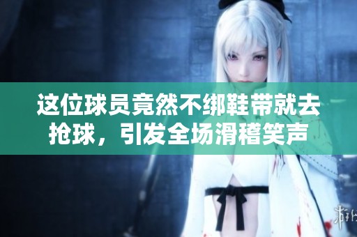 这位球员竟然不绑鞋带就去抢球，引发全场滑稽笑声