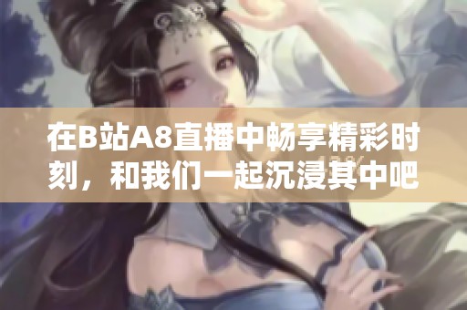 在B站A8直播中畅享精彩时刻，和我们一起沉浸其中吧