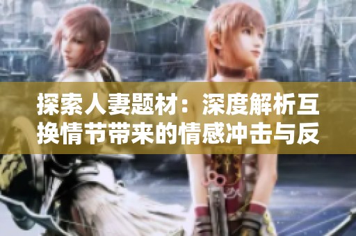 探索人妻题材：深度解析互换情节带来的情感冲击与反思