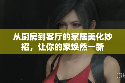 从厨房到客厅的家居美化妙招，让你的家焕然一新