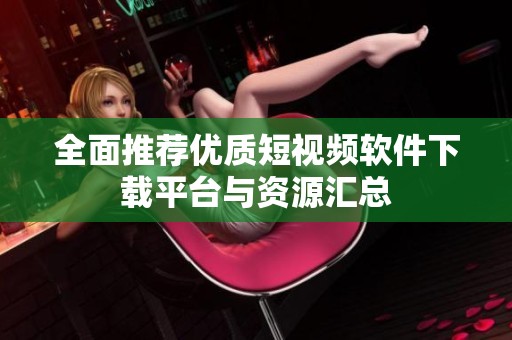 全面推荐优质短视频软件下载平台与资源汇总