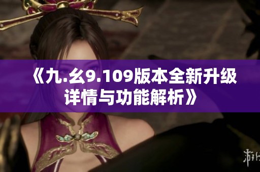 《九.幺9.109版本全新升级详情与功能解析》