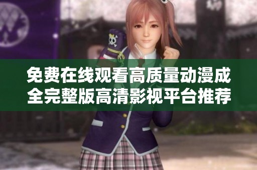 免费在线观看高质量动漫成全完整版高清影视平台推荐