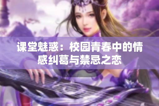 课堂魅惑：校园青春中的情感纠葛与禁忌之恋