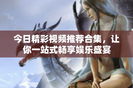 今日精彩视频推荐合集，让你一站式畅享娱乐盛宴
