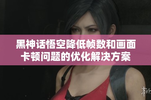 黑神话悟空降低帧数和画面卡顿问题的优化解决方案
