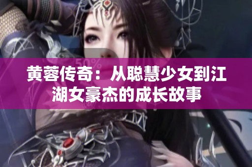 黄蓉传奇：从聪慧少女到江湖女豪杰的成长故事