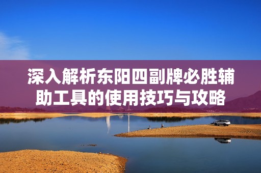 深入解析东阳四副牌必胜辅助工具的使用技巧与攻略