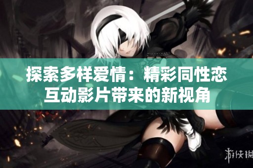 探索多样爱情：精彩同性恋互动影片带来的新视角