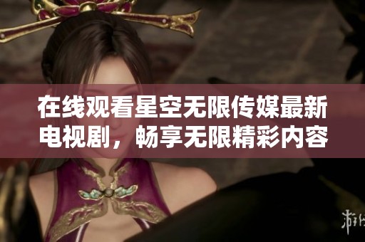 在线观看星空无限传媒最新电视剧，畅享无限精彩内容