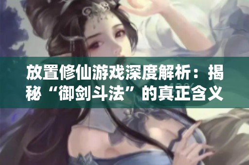 放置修仙游戏深度解析：揭秘“御剑斗法”的真正含义