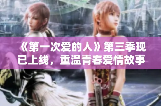 《第一次爱的人》第三季现已上线，重温青春爱情故事