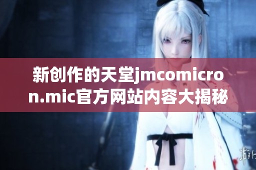 新创作的天堂jmcomicron.mic官方网站内容大揭秘与功能介绍