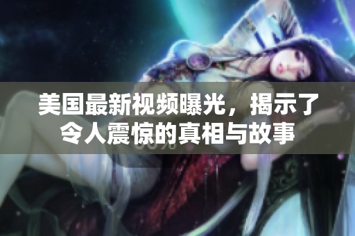 美国最新视频曝光，揭示了令人震惊的真相与故事