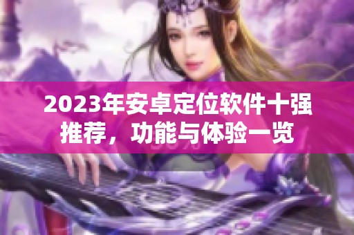 2023年安卓定位软件十强推荐，功能与体验一览