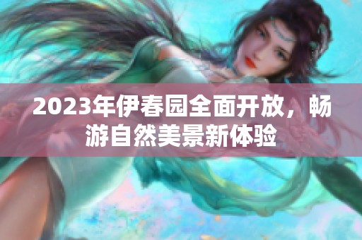 2023年伊春园全面开放，畅游自然美景新体验