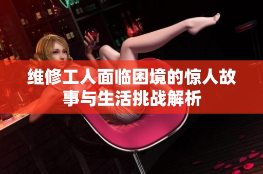 维修工人面临困境的惊人故事与生活挑战解析
