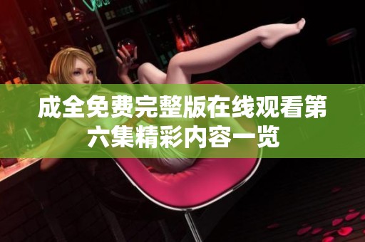 成全免费完整版在线观看第六集精彩内容一览