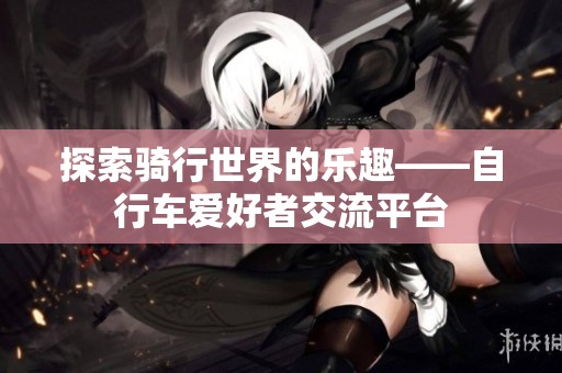 探索骑行世界的乐趣——自行车爱好者交流平台