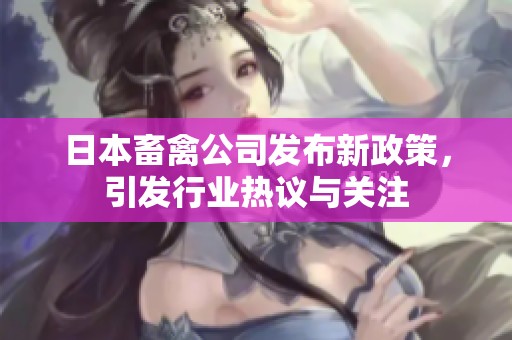日本畜禽公司发布新政策，引发行业热议与关注