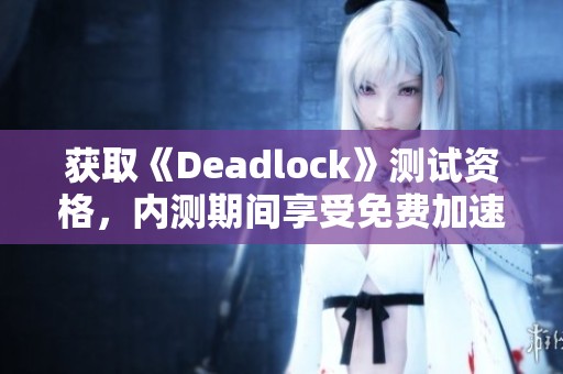 获取《Deadlock》测试资格，内测期间享受免费加速体验