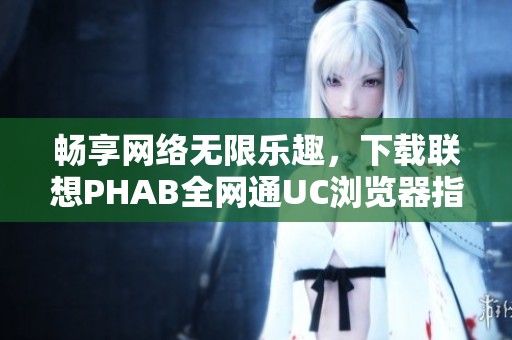 畅享网络无限乐趣，下载联想PHAB全网通UC浏览器指南