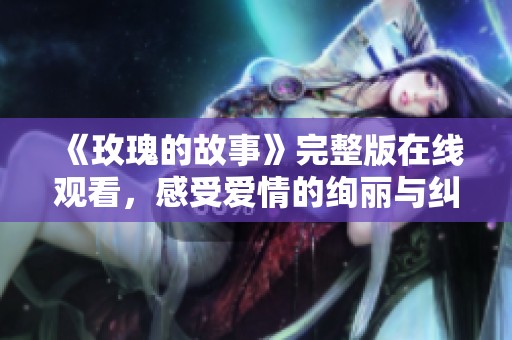 《玫瑰的故事》完整版在线观看，感受爱情的绚丽与纠葛